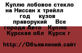 Куплю лобовое стекло на Ниссан х трейлл 2014 год 32 кузов , праворукий  - Все города Авто » Куплю   . Курская обл.,Курск г.